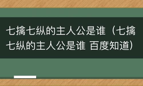 七擒七纵的主人公是谁（七擒七纵的主人公是谁 百度知道）