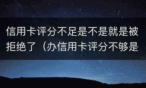 信用卡评分不足是不是就是被拒绝了（办信用卡评分不够是什么原因）