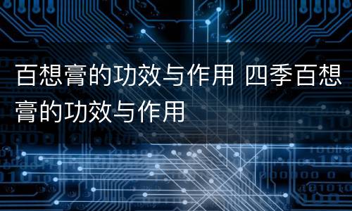 百想膏的功效与作用 四季百想膏的功效与作用