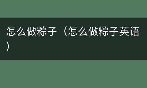 怎么做粽子（怎么做粽子英语）