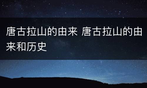 唐古拉山的由来 唐古拉山的由来和历史