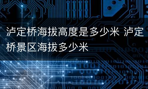 泸定桥海拔高度是多少米 泸定桥景区海拔多少米