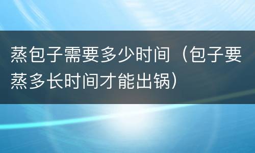 蒸包子需要多少时间（包子要蒸多长时间才能出锅）