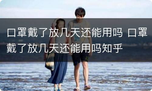 口罩戴了放几天还能用吗 口罩戴了放几天还能用吗知乎