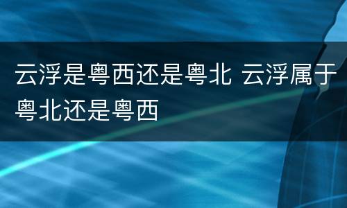 云浮是粤西还是粤北 云浮属于粤北还是粤西