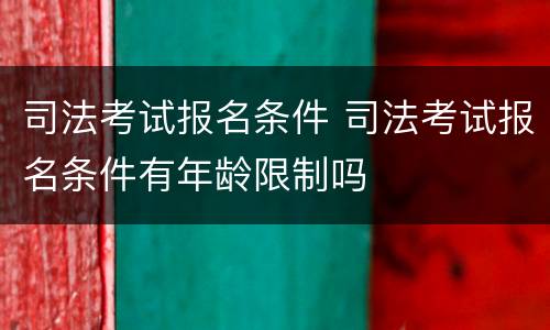 司法考试报名条件 司法考试报名条件有年龄限制吗