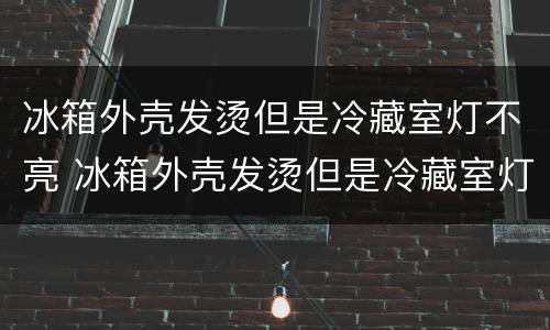 冰箱外壳发烫但是冷藏室灯不亮 冰箱外壳发烫但是冷藏室灯不亮怎么办