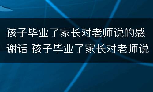 孩子毕业了家长对老师说的感谢话 孩子毕业了家长对老师说的感谢话简短