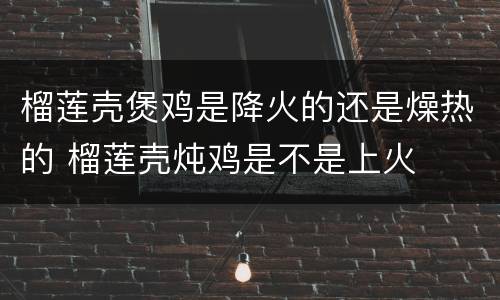 榴莲壳煲鸡是降火的还是燥热的 榴莲壳炖鸡是不是上火