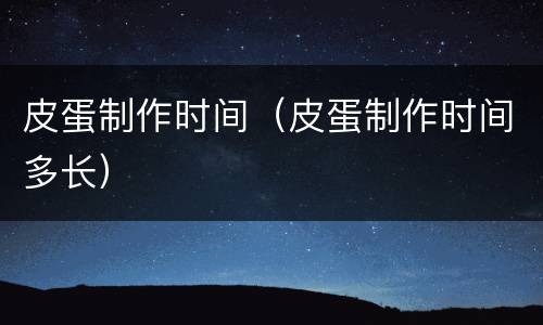 皮蛋制作时间（皮蛋制作时间多长）