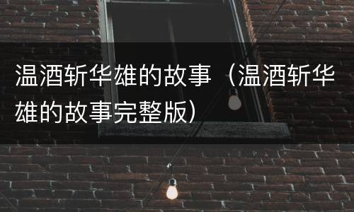 温酒斩华雄的故事（温酒斩华雄的故事完整版）