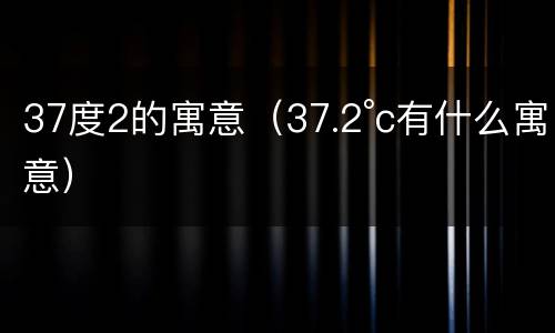 37度2的寓意（37.2°c有什么寓意）