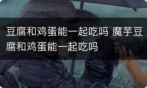 豆腐和鸡蛋能一起吃吗 魔芋豆腐和鸡蛋能一起吃吗