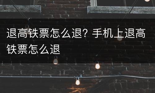退高铁票怎么退? 手机上退高铁票怎么退