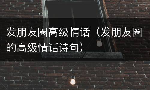 发朋友圈高级情话（发朋友圈的高级情话诗句）