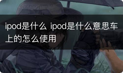 ipod是什么 ipod是什么意思车上的怎么使用
