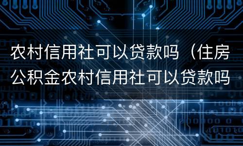 农村信用社可以贷款吗（住房公积金农村信用社可以贷款吗）