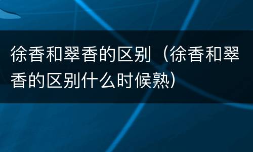 徐香和翠香的区别（徐香和翠香的区别什么时候熟）