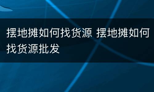摆地摊如何找货源 摆地摊如何找货源批发