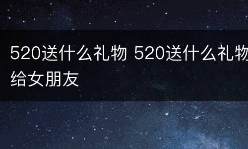 520送什么礼物 520送什么礼物给女朋友