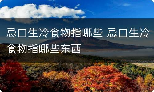 忌口生冷食物指哪些 忌口生冷食物指哪些东西