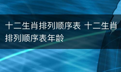 十二生肖排列顺序表 十二生肖排列顺序表年龄