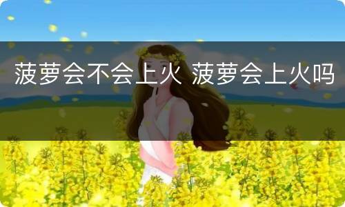 菠萝会不会上火 菠萝会上火吗