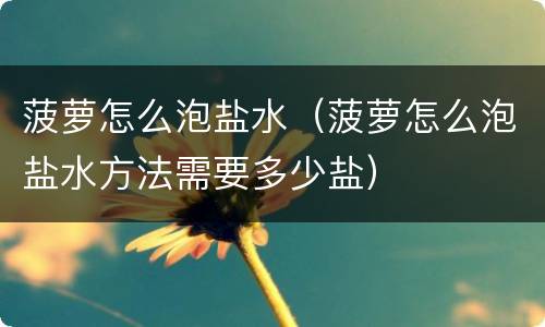 菠萝怎么泡盐水（菠萝怎么泡盐水方法需要多少盐）