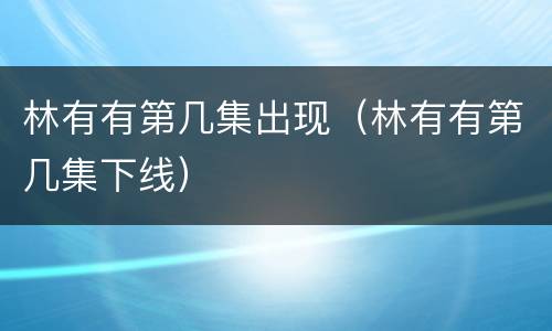 林有有第几集出现（林有有第几集下线）