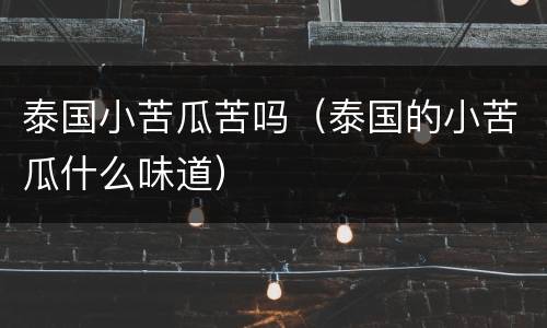 泰国小苦瓜苦吗（泰国的小苦瓜什么味道）