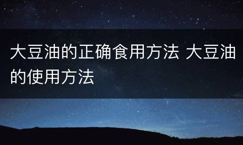 大豆油的正确食用方法 大豆油的使用方法