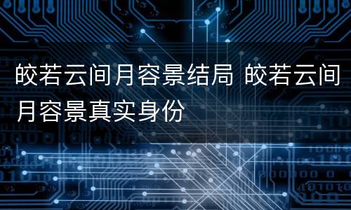 皎若云间月容景结局 皎若云间月容景真实身份