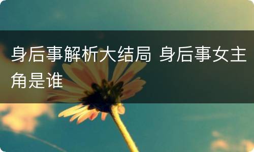 身后事解析大结局 身后事女主角是谁