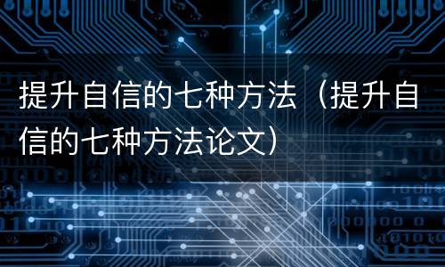 提升自信的七种方法（提升自信的七种方法论文）