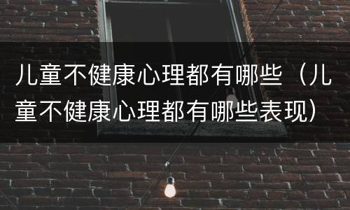 儿童不健康心理都有哪些（儿童不健康心理都有哪些表现）