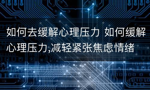 如何去缓解心理压力 如何缓解心理压力,减轻紧张焦虑情绪