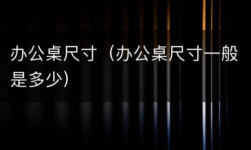 办公桌尺寸（办公桌尺寸一般是多少）