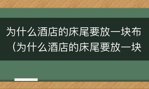 为什么酒店的床尾要放一块布（为什么酒店的床尾要放一块布条）