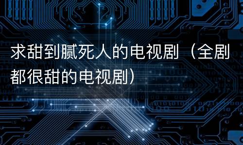 求甜到腻死人的电视剧（全剧都很甜的电视剧）