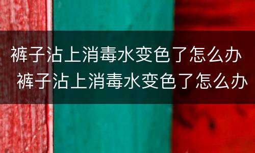 裤子沾上消毒水变色了怎么办 裤子沾上消毒水变色了怎么办小妙招