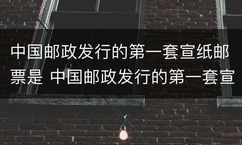 中国邮政发行的第一套宣纸邮票是 中国邮政发行的第一套宣纸邮票是多媒体