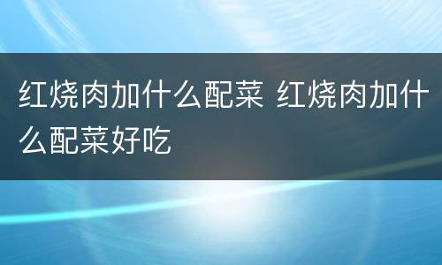 红烧肉加什么配菜 红烧肉加什么配菜好吃