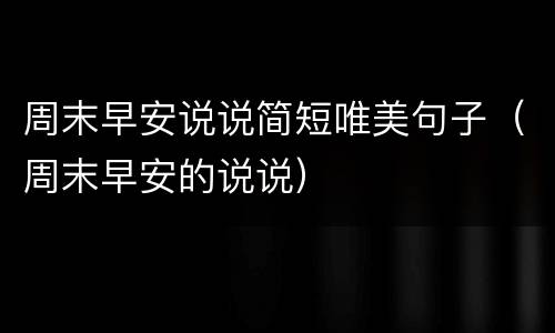周末早安说说简短唯美句子（周末早安的说说）