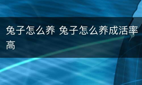 兔子怎么养 兔子怎么养成活率高