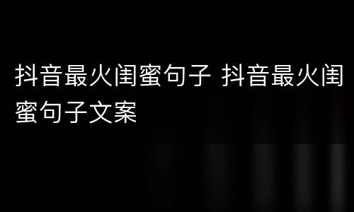抖音最火闺蜜句子 抖音最火闺蜜句子文案
