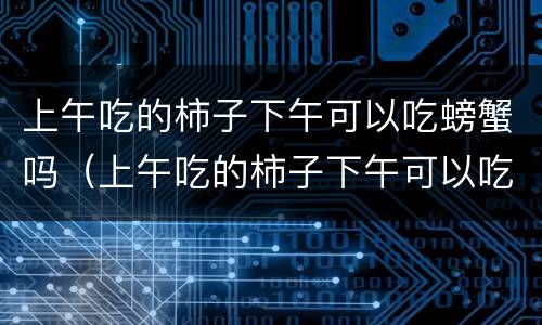 上午吃的柿子下午可以吃螃蟹吗（上午吃的柿子下午可以吃螃蟹吗视频）
