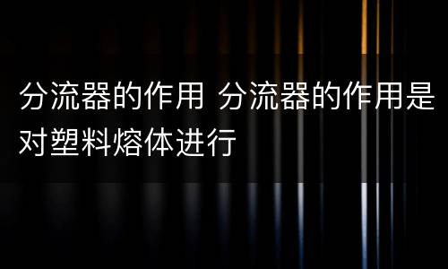分流器的作用 分流器的作用是对塑料熔体进行