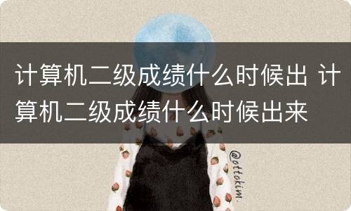 计算机二级成绩什么时候出 计算机二级成绩什么时候出来