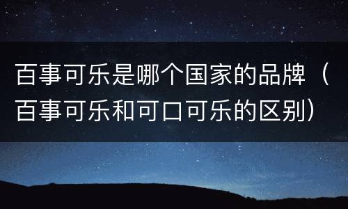 百事可乐是哪个国家的品牌（百事可乐和可口可乐的区别）