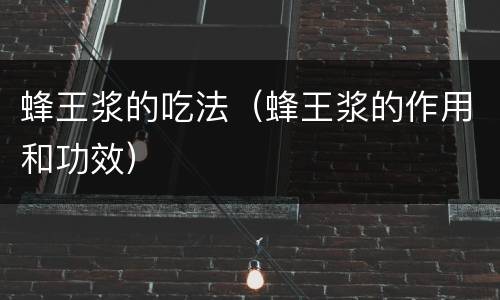 蜂王浆的吃法（蜂王浆的作用和功效）